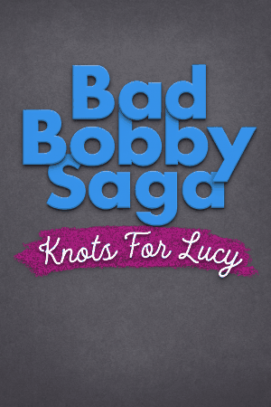Bad Bobby Saga: Knots For Lucy